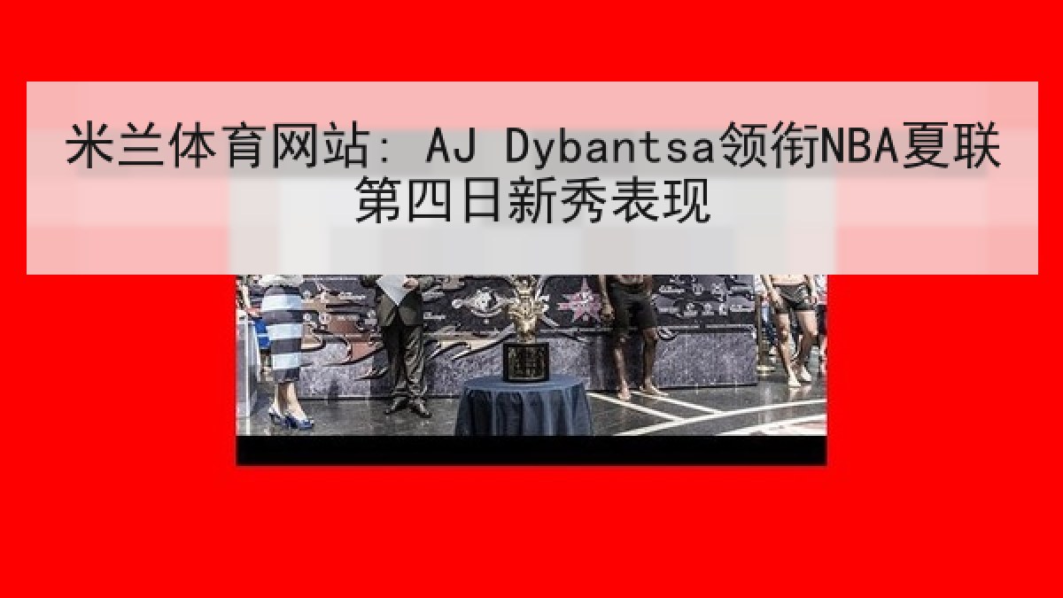 米兰体育网站: AJ Dybantsa领衔NBA夏联第四日新秀表现