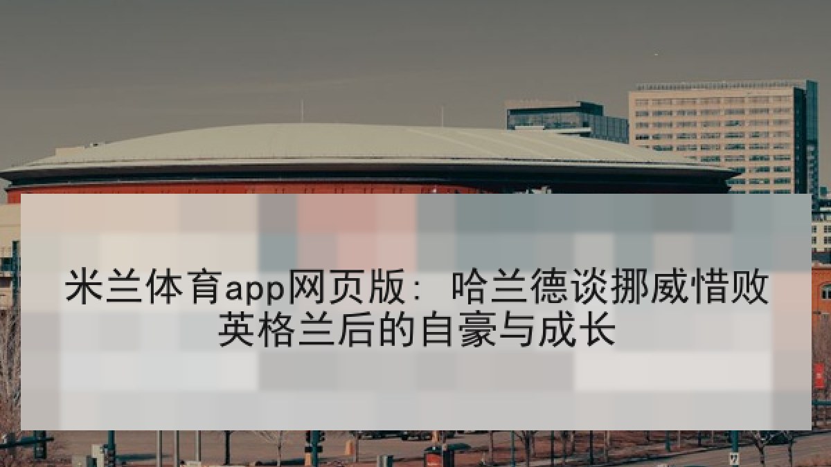 米兰体育app网页版: 哈兰德谈挪威惜败英格兰后的自豪与成长