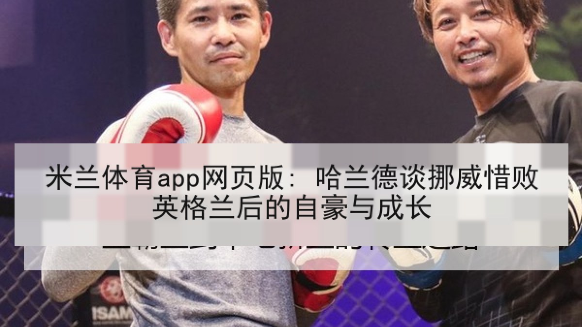 米兰体育app网页版: 哈兰德谈挪威惜败英格兰后的自豪与成长