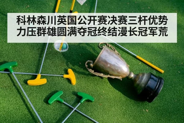 科林森川英国公开赛决赛三杆优势力压群雄圆满夺冠终结漫长冠军荒