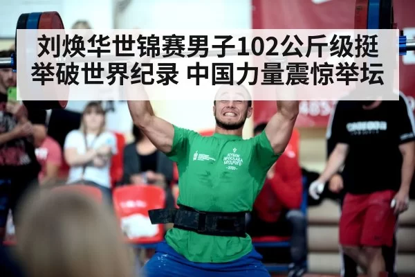 刘焕华世锦赛男子102公斤级挺举破世界纪录 中国力量震惊举坛