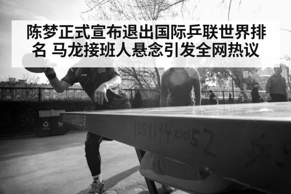 陈梦正式宣布退出国际乒联世界排名 马龙接班人悬念引发全网热议