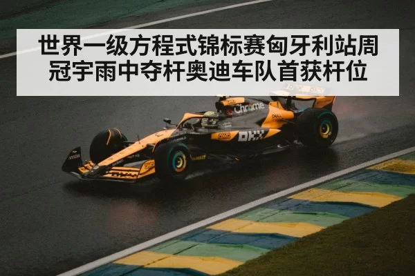 世界一级方程式锦标赛匈牙利站周冠宇雨中夺杆奥迪车队首获杆位