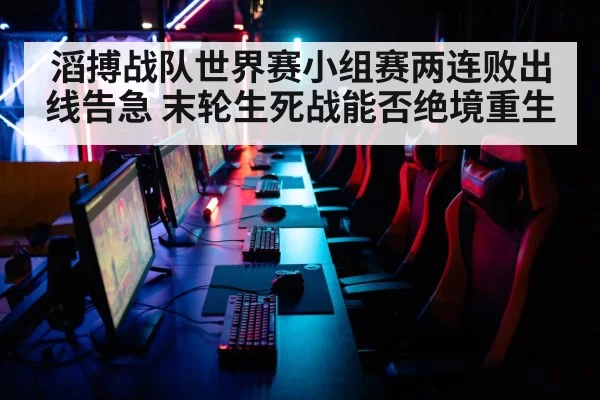 滔搏战队世界赛小组赛两连败出线告急 末轮生死战能否绝境重生