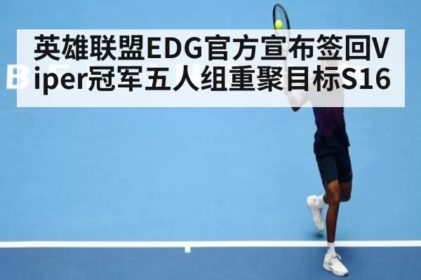 英雄联盟EDG官方宣布签回Viper冠军五人组重聚目标S16