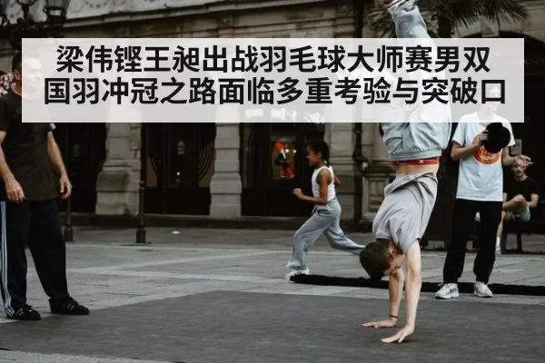 梁伟铿王昶出战羽毛球大师赛男双 国羽冲冠之路面临多重考验与突破口