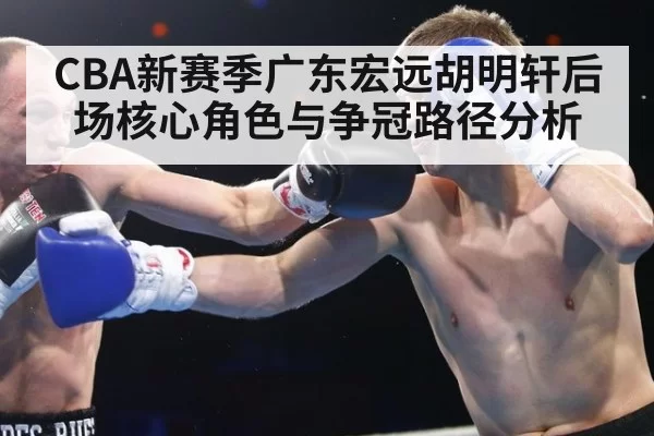 CBA新赛季广东宏远胡明轩后场核心角色与争冠路径分析