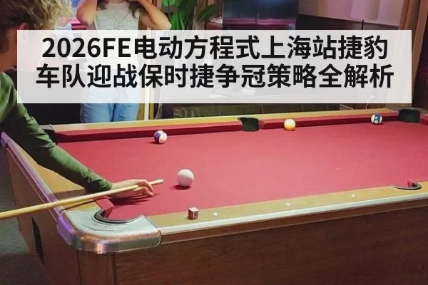 2026FE电动方程式上海站捷豹车队迎战保时捷争冠策略全解析
